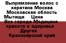 Выпрямление волос с кератина Москва Московская облость Мытищи. › Цена ­ 3 000 - Все города Медицина, красота и здоровье » Другое   . Красноярский край